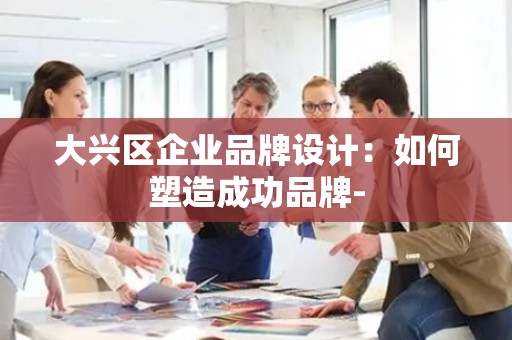 大兴区企业品牌设计：如何塑造成功品牌-