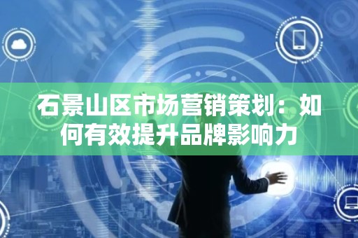 石景山区市场营销策划：如何有效提升品牌影响力