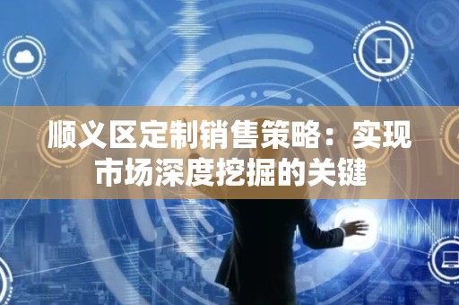 顺义区定制销售策略：实现市场深度挖掘的关键