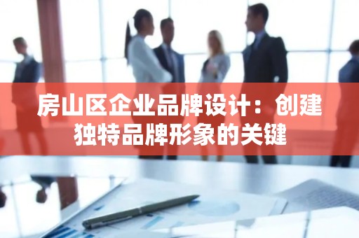 房山区企业品牌设计：创建独特品牌形象的关键