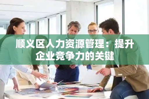 顺义区人力资源管理：提升企业竞争力的关键