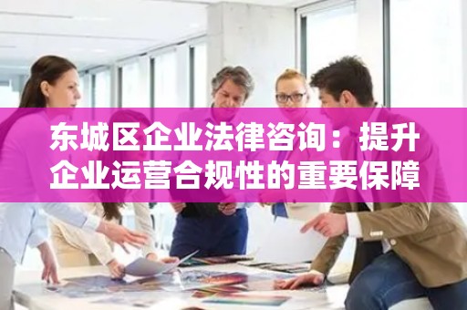 门头沟区企业法律咨询：提升企业运营合规性的重要保障