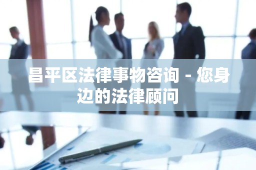 昌平区法律事物咨询 - 您身边的法律顾问