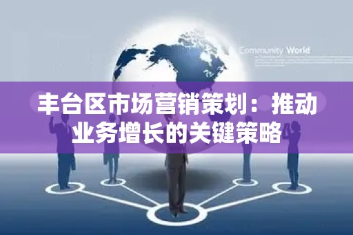 丰台区市场营销策划：推动业务增长的关键策略