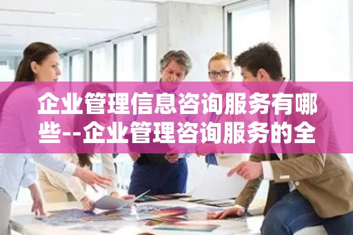 企业管理信息咨询服务有哪些--企业管理咨询服务的全面解析