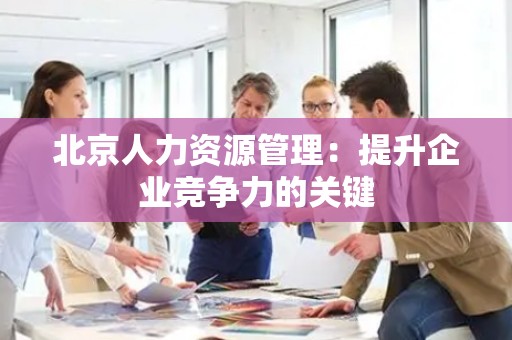 北京人力资源管理：提升企业竞争力的关键