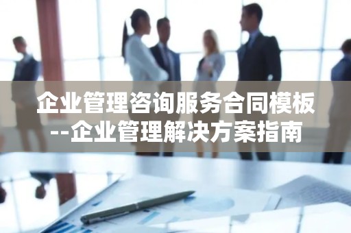 企业管理咨询服务合同模板--企业管理解决方案指南
