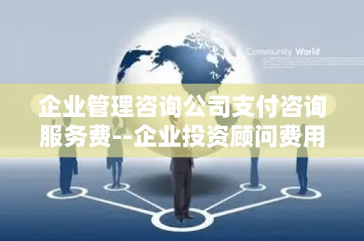 企业管理咨询公司支付咨询服务费--企业投资顾问费用与收益分析
