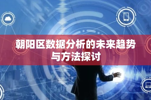 朝阳区数据分析的未来趋势与方法探讨