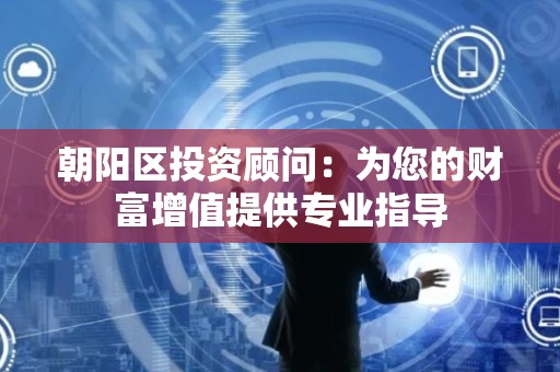 朝阳区投资顾问：为您的财富增值提供专业指导