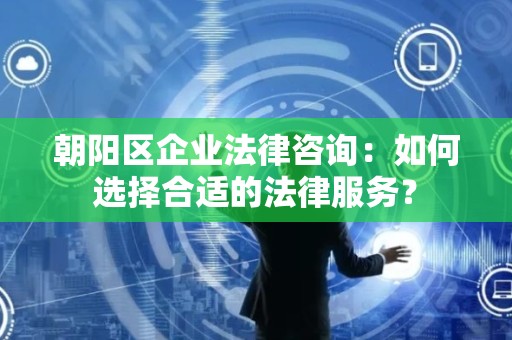 朝阳区企业法律咨询：如何选择合适的法律服务？