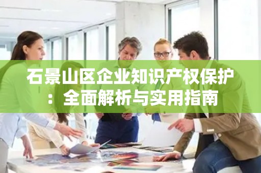 石景山区企业知识产权保护：全面解析与实用指南
