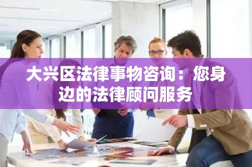 大兴区法律事物咨询：您身边的法律顾问服务