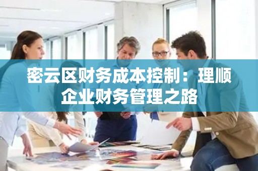 密云区财务成本控制：理顺企业财务管理之路