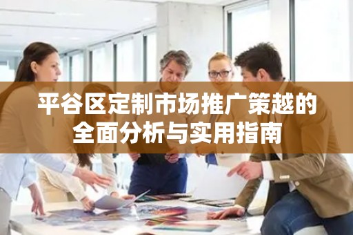 平谷区定制市场推广策越的全面分析与实用指南