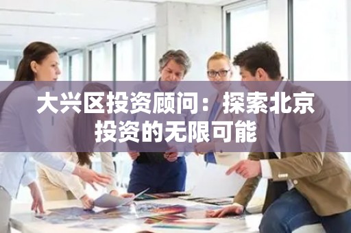 大兴区投资顾问：探索北京投资的无限可能