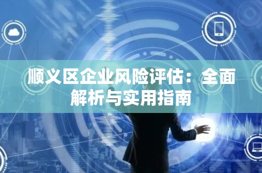 顺义区企业风险评估：全面解析与实用指南