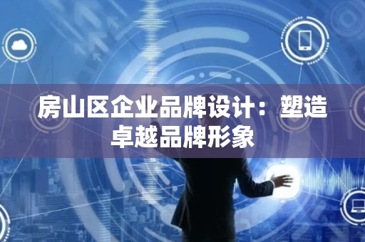 房山区企业品牌设计：塑造卓越品牌形象