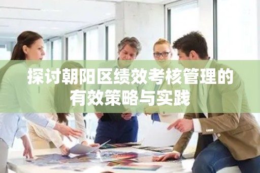 探讨朝阳区绩效考核管理的有效策略与实践