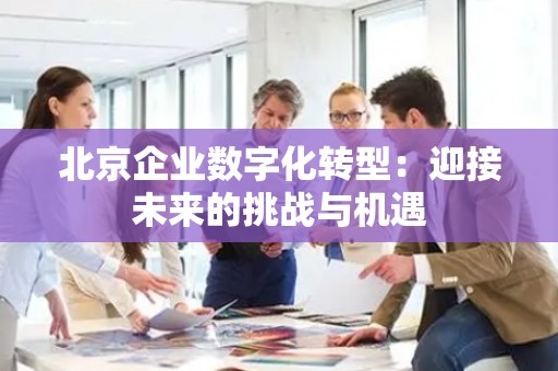 北京企业数字化转型：迎接未来的挑战与机遇
