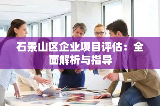 石景山区企业项目评估：全面解析与指导