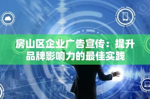 房山区企业广告宣传：提升品牌影响力的最佳实践