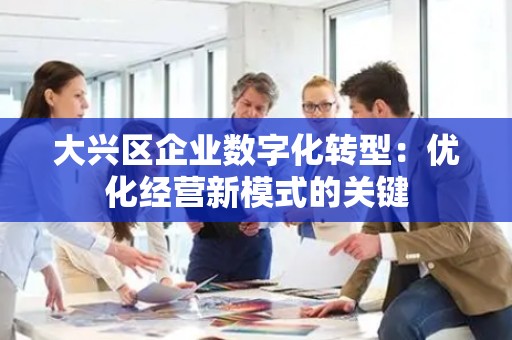 大兴区企业数字化转型：优化经营新模式的关键