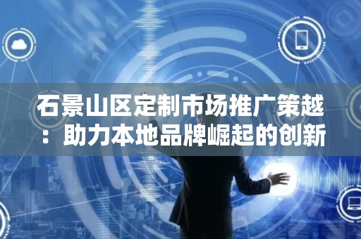 石景山区定制市场推广策越：助力本地品牌崛起的创新之路