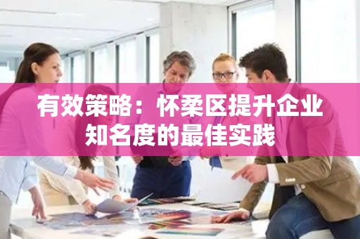 有效策略：怀柔区提升企业知名度的最佳实践