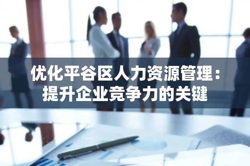 优化平谷区人力资源管理：提升企业竞争力的关键