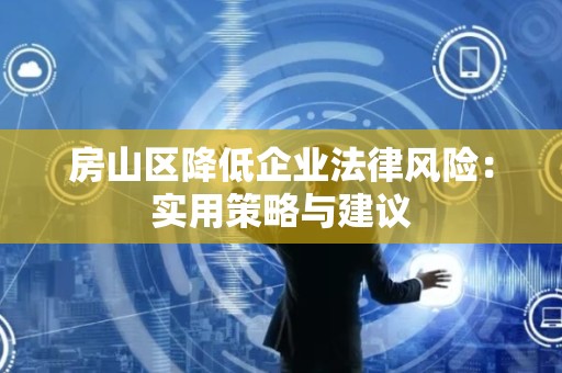 房山区降低企业法律风险：实用策略与建议