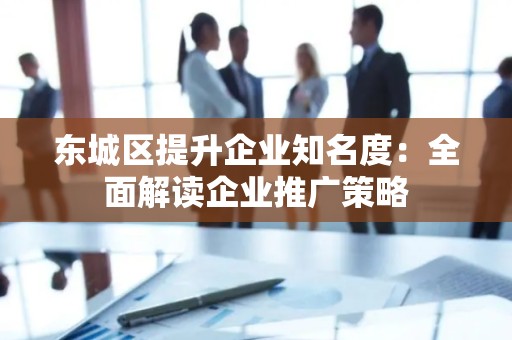 门头沟区提升企业知名度：全面解读企业推广策略