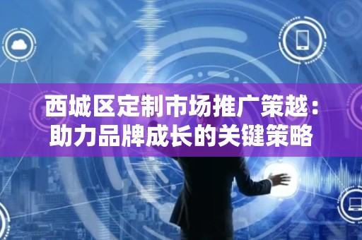 西城区定制市场推广策越：助力品牌成长的关键策略