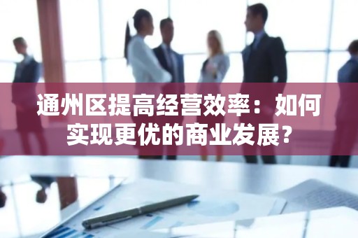 通州区提高经营效率：如何实现更优的商业发展？