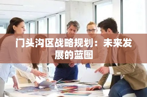门头沟区战略规划：未来发展的蓝图