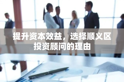 提升资本效益，选择顺义区投资顾问的理由