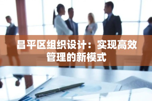 昌平区组织设计：实现高效管理的新模式