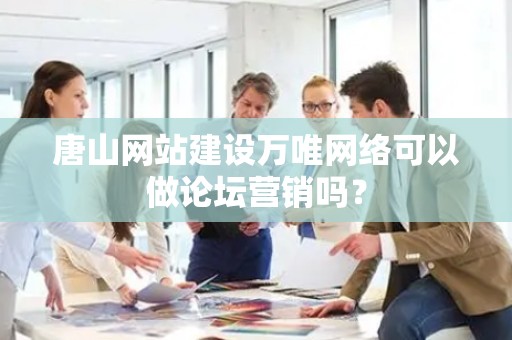 唐山网站建设万唯网络可以做论坛营销吗？