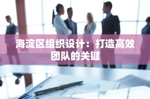 海淀区组织设计：打造高效团队的关键