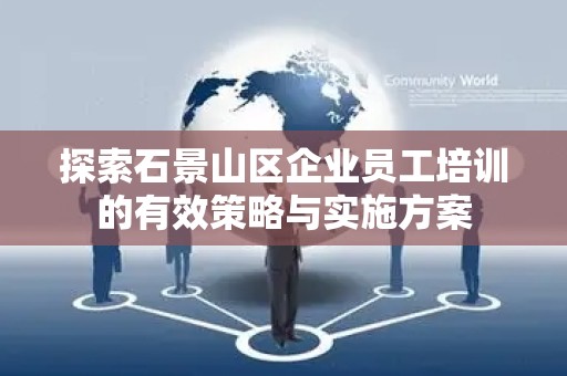 探索石景山区企业员工培训的有效策略与实施方案