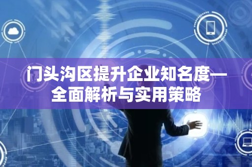 门头沟区提升企业知名度—全面解析与实用策略