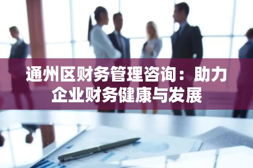 通州区财务管理咨询：助力企业财务健康与发展