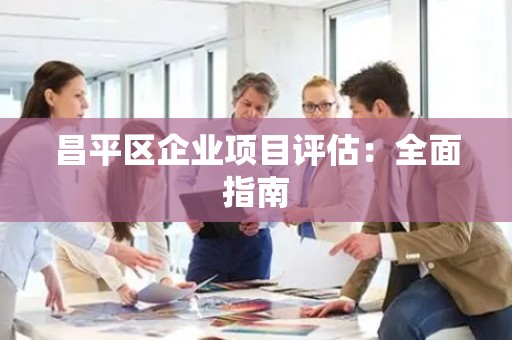 昌平区企业项目评估：全面指南