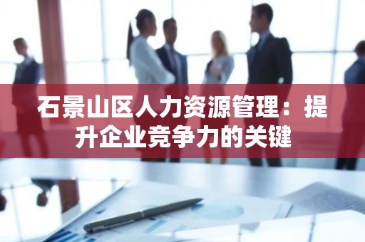 石景山区人力资源管理：提升企业竞争力的关键