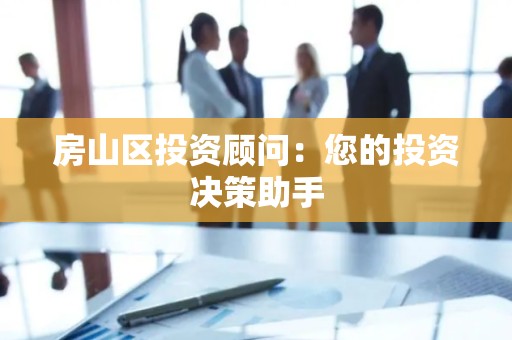房山区投资顾问：您的投资决策助手