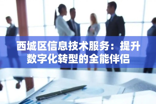 西城区信息技术服务：提升数字化转型的全能伴侣
