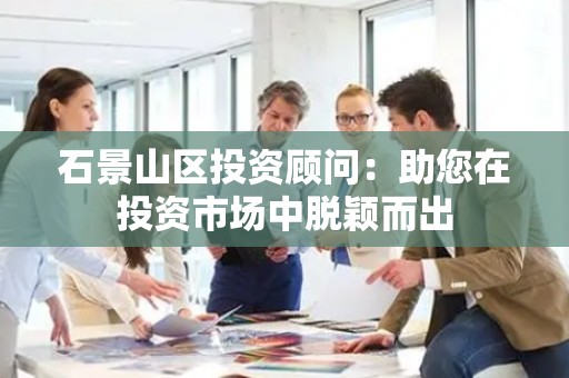 石景山区投资顾问：助您在投资市场中脱颖而出