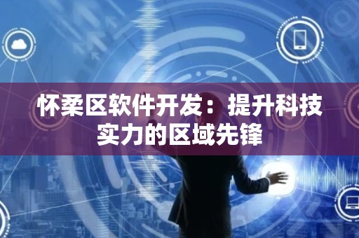 怀柔区软件开发：提升科技实力的区域先锋