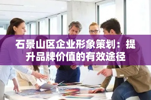 石景山区企业形象策划：提升品牌价值的有效途径