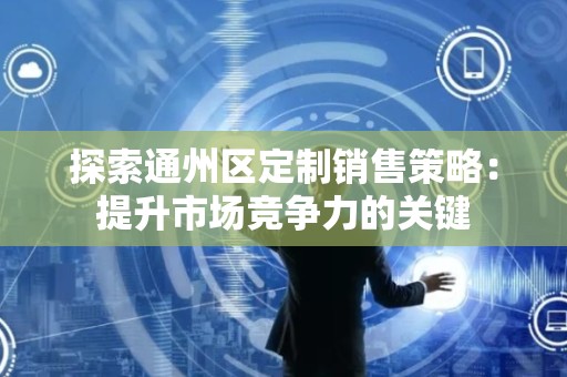 探索通州区定制销售策略：提升市场竞争力的关键
